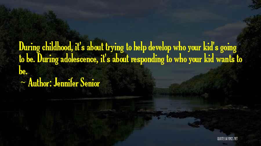 Jennifer Senior Quotes: During Childhood, It's About Trying To Help Develop Who Your Kid's Going To Be. During Adolescence, It's About Responding To