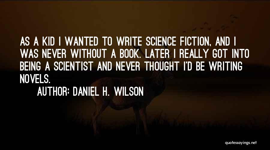 Daniel H. Wilson Quotes: As A Kid I Wanted To Write Science Fiction, And I Was Never Without A Book. Later I Really Got