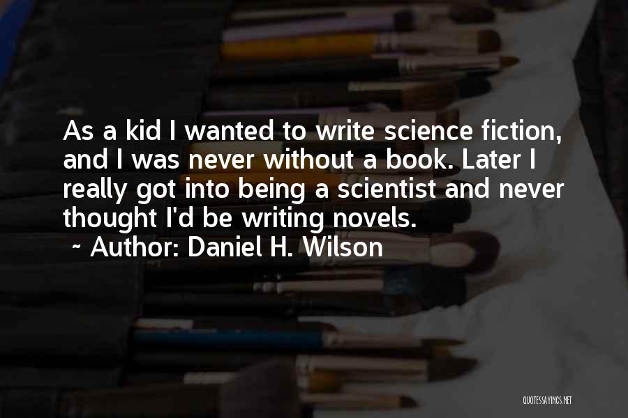Daniel H. Wilson Quotes: As A Kid I Wanted To Write Science Fiction, And I Was Never Without A Book. Later I Really Got