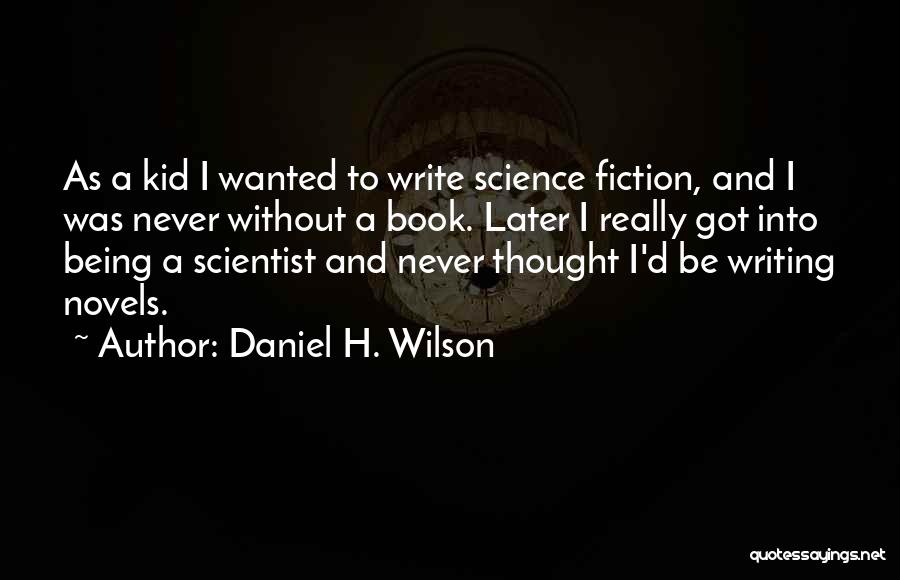 Daniel H. Wilson Quotes: As A Kid I Wanted To Write Science Fiction, And I Was Never Without A Book. Later I Really Got
