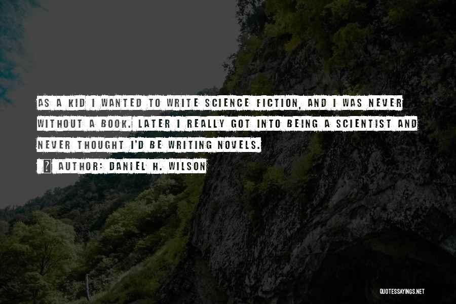 Daniel H. Wilson Quotes: As A Kid I Wanted To Write Science Fiction, And I Was Never Without A Book. Later I Really Got