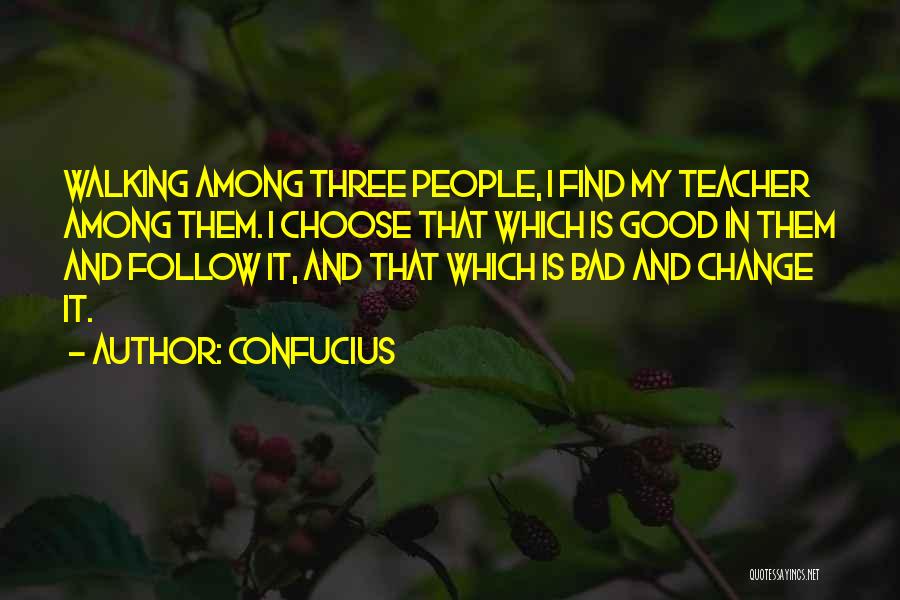 Confucius Quotes: Walking Among Three People, I Find My Teacher Among Them. I Choose That Which Is Good In Them And Follow