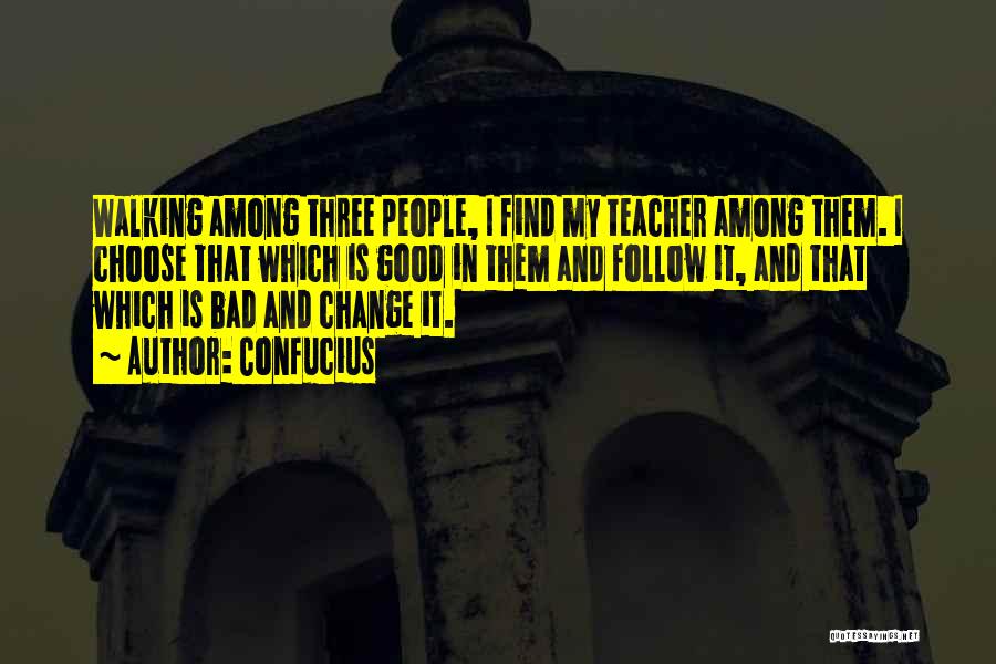 Confucius Quotes: Walking Among Three People, I Find My Teacher Among Them. I Choose That Which Is Good In Them And Follow