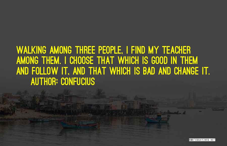 Confucius Quotes: Walking Among Three People, I Find My Teacher Among Them. I Choose That Which Is Good In Them And Follow