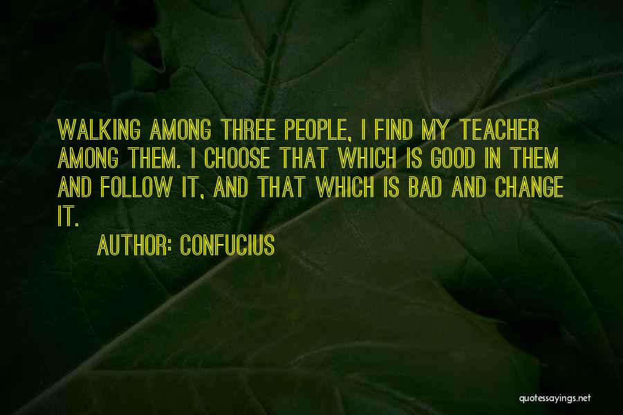 Confucius Quotes: Walking Among Three People, I Find My Teacher Among Them. I Choose That Which Is Good In Them And Follow