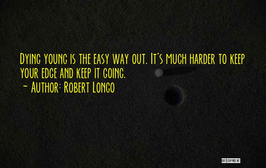 Robert Longo Quotes: Dying Young Is The Easy Way Out. It's Much Harder To Keep Your Edge And Keep It Going.