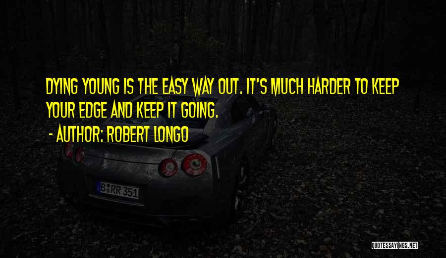 Robert Longo Quotes: Dying Young Is The Easy Way Out. It's Much Harder To Keep Your Edge And Keep It Going.