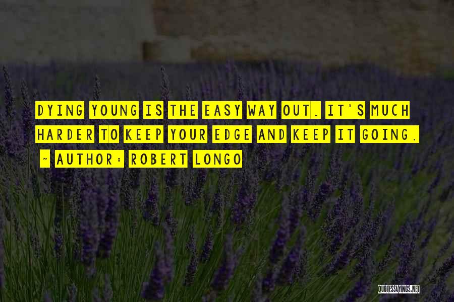Robert Longo Quotes: Dying Young Is The Easy Way Out. It's Much Harder To Keep Your Edge And Keep It Going.