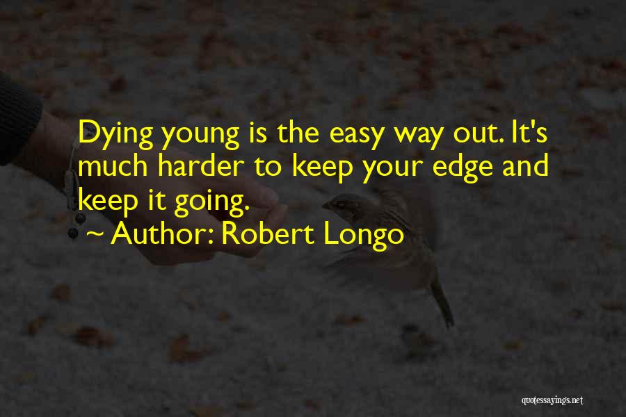 Robert Longo Quotes: Dying Young Is The Easy Way Out. It's Much Harder To Keep Your Edge And Keep It Going.