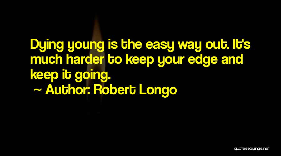 Robert Longo Quotes: Dying Young Is The Easy Way Out. It's Much Harder To Keep Your Edge And Keep It Going.
