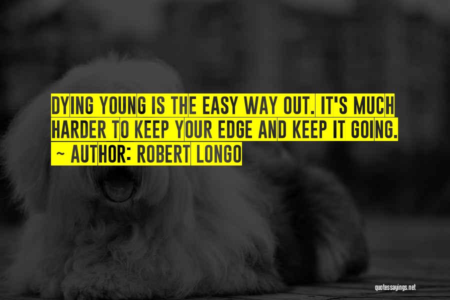 Robert Longo Quotes: Dying Young Is The Easy Way Out. It's Much Harder To Keep Your Edge And Keep It Going.