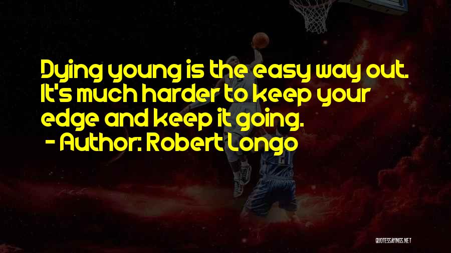 Robert Longo Quotes: Dying Young Is The Easy Way Out. It's Much Harder To Keep Your Edge And Keep It Going.