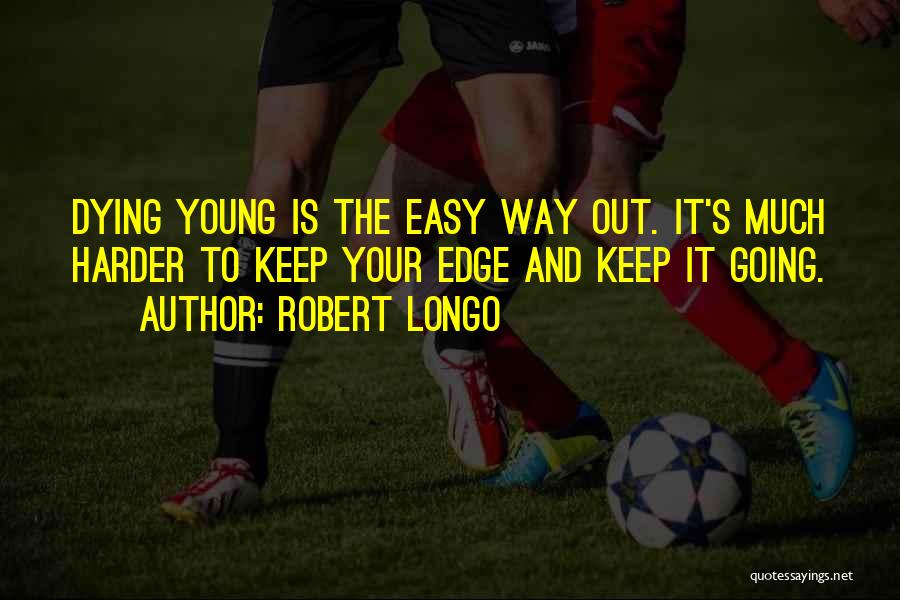 Robert Longo Quotes: Dying Young Is The Easy Way Out. It's Much Harder To Keep Your Edge And Keep It Going.