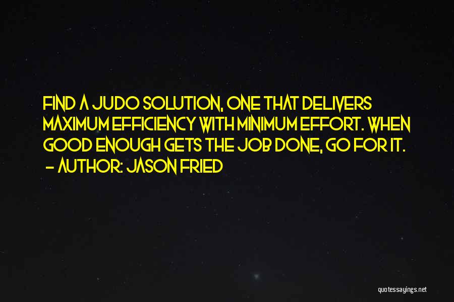 Jason Fried Quotes: Find A Judo Solution, One That Delivers Maximum Efficiency With Minimum Effort. When Good Enough Gets The Job Done, Go