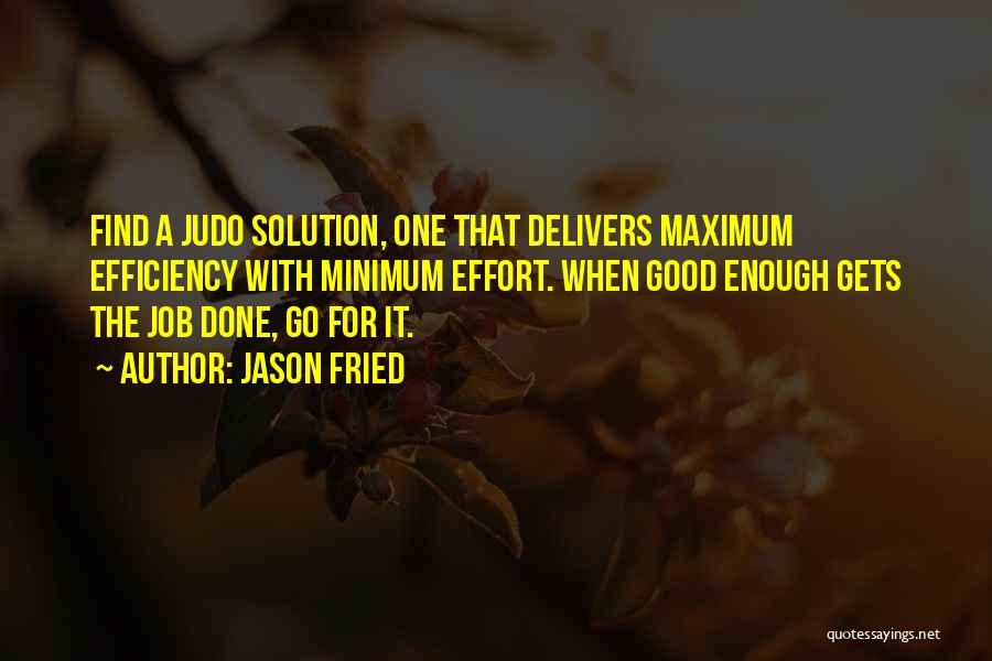 Jason Fried Quotes: Find A Judo Solution, One That Delivers Maximum Efficiency With Minimum Effort. When Good Enough Gets The Job Done, Go