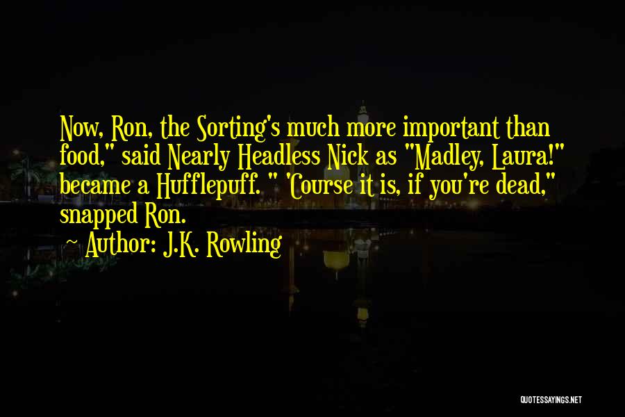 J.K. Rowling Quotes: Now, Ron, The Sorting's Much More Important Than Food, Said Nearly Headless Nick As Madley, Laura! Became A Hufflepuff. 'course