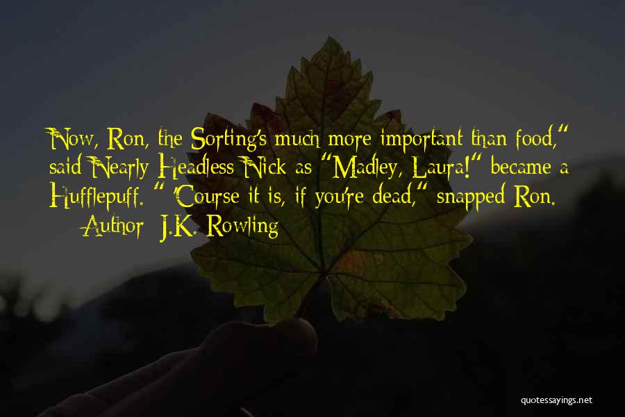 J.K. Rowling Quotes: Now, Ron, The Sorting's Much More Important Than Food, Said Nearly Headless Nick As Madley, Laura! Became A Hufflepuff. 'course