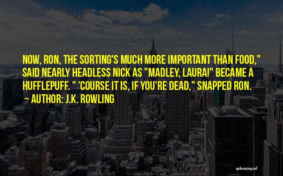 J.K. Rowling Quotes: Now, Ron, The Sorting's Much More Important Than Food, Said Nearly Headless Nick As Madley, Laura! Became A Hufflepuff. 'course