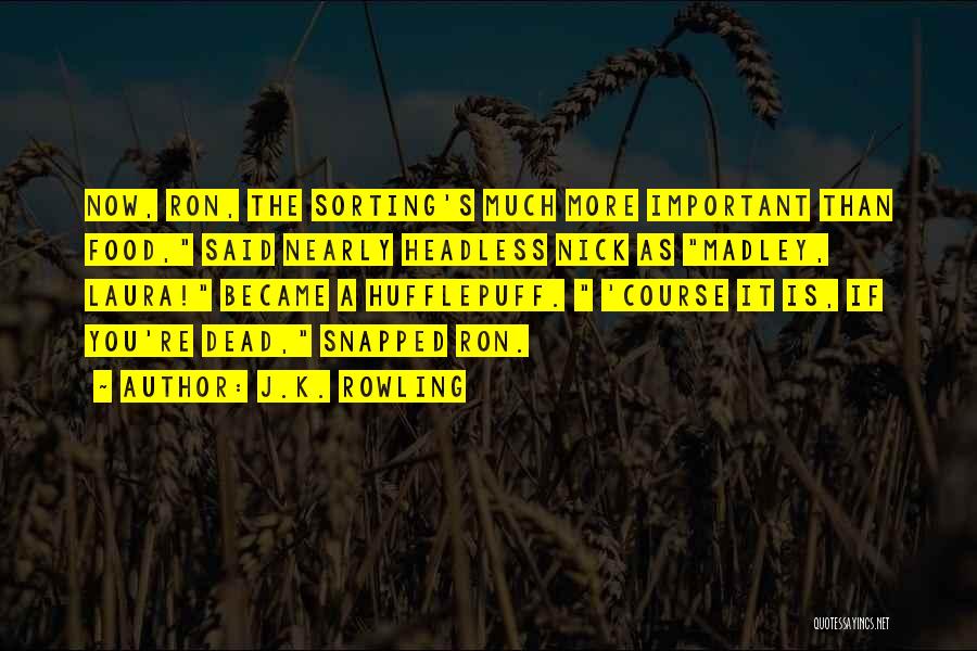 J.K. Rowling Quotes: Now, Ron, The Sorting's Much More Important Than Food, Said Nearly Headless Nick As Madley, Laura! Became A Hufflepuff. 'course