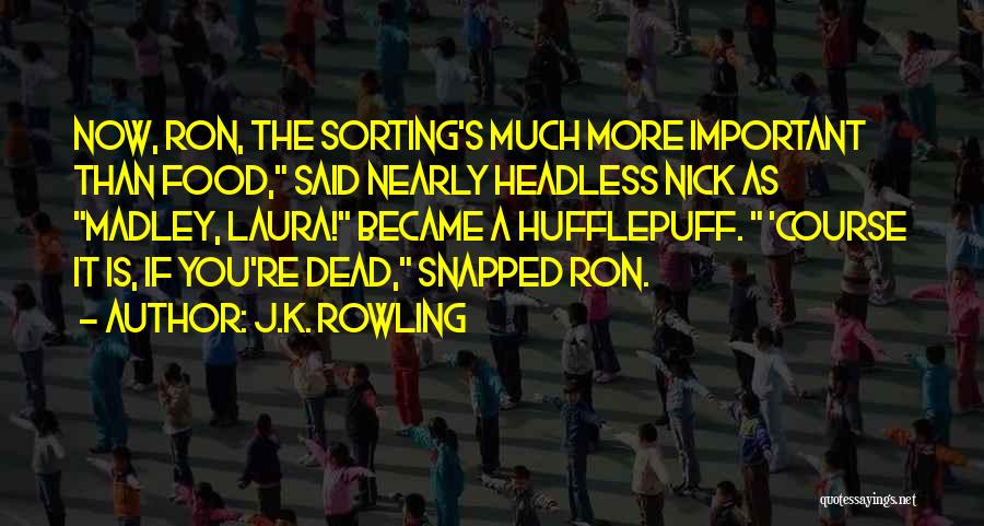 J.K. Rowling Quotes: Now, Ron, The Sorting's Much More Important Than Food, Said Nearly Headless Nick As Madley, Laura! Became A Hufflepuff. 'course