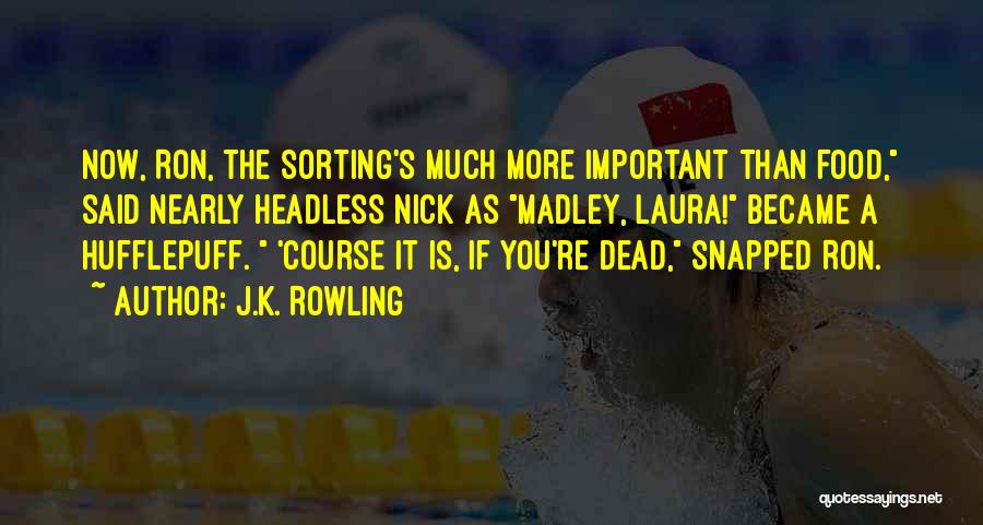 J.K. Rowling Quotes: Now, Ron, The Sorting's Much More Important Than Food, Said Nearly Headless Nick As Madley, Laura! Became A Hufflepuff. 'course