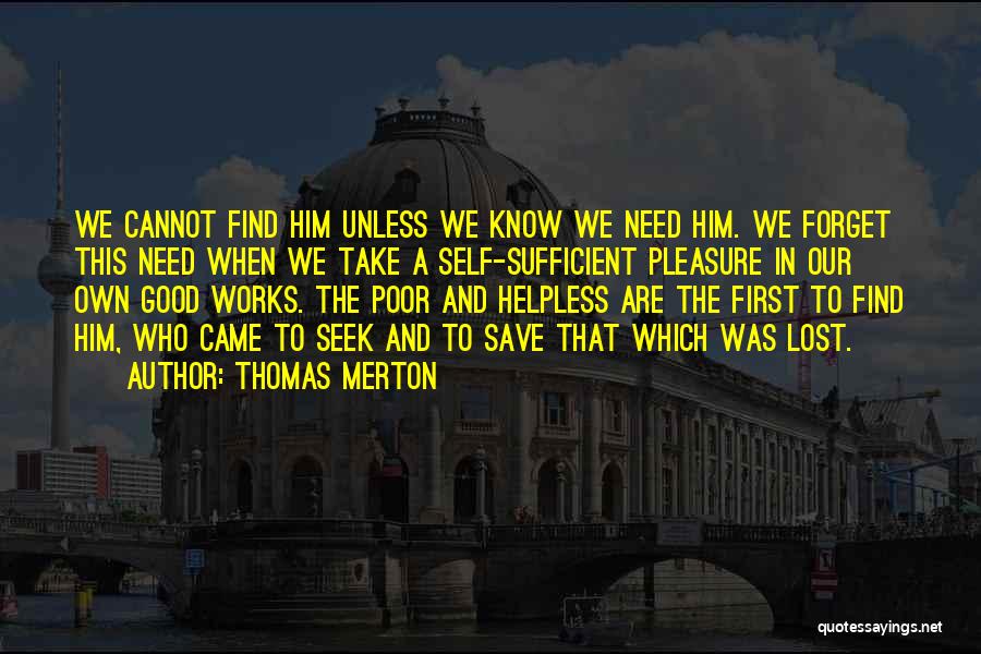 Thomas Merton Quotes: We Cannot Find Him Unless We Know We Need Him. We Forget This Need When We Take A Self-sufficient Pleasure