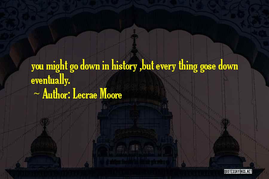 Lecrae Moore Quotes: You Might Go Down In History ,but Every Thing Gose Down Eventually.