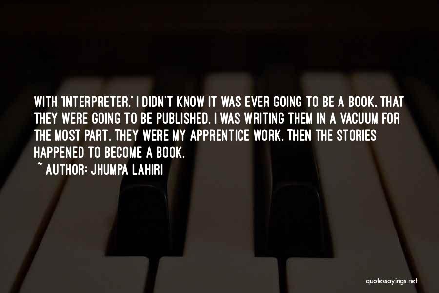 Jhumpa Lahiri Quotes: With 'interpreter,' I Didn't Know It Was Ever Going To Be A Book, That They Were Going To Be Published.