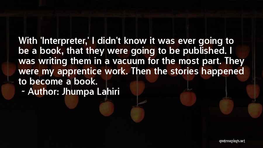 Jhumpa Lahiri Quotes: With 'interpreter,' I Didn't Know It Was Ever Going To Be A Book, That They Were Going To Be Published.