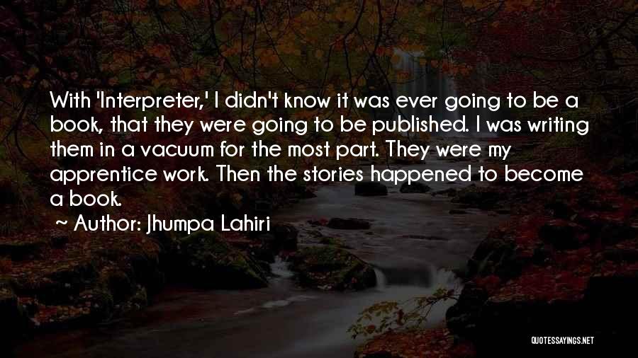 Jhumpa Lahiri Quotes: With 'interpreter,' I Didn't Know It Was Ever Going To Be A Book, That They Were Going To Be Published.