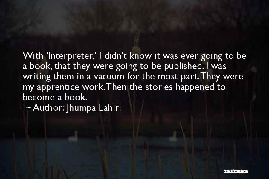 Jhumpa Lahiri Quotes: With 'interpreter,' I Didn't Know It Was Ever Going To Be A Book, That They Were Going To Be Published.