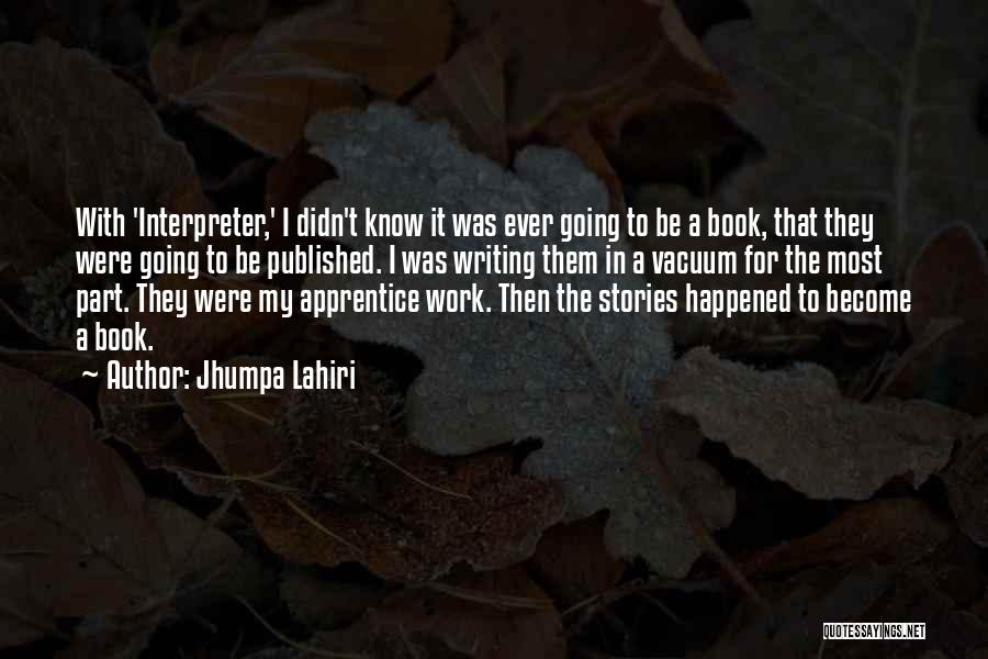 Jhumpa Lahiri Quotes: With 'interpreter,' I Didn't Know It Was Ever Going To Be A Book, That They Were Going To Be Published.