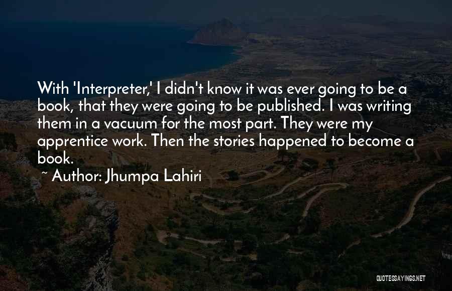 Jhumpa Lahiri Quotes: With 'interpreter,' I Didn't Know It Was Ever Going To Be A Book, That They Were Going To Be Published.