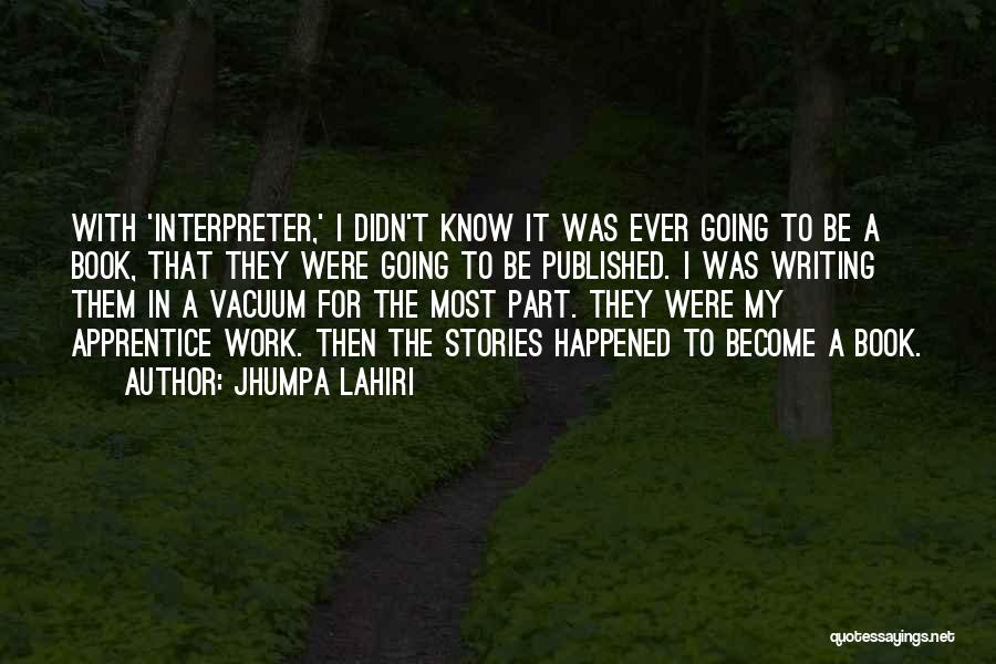 Jhumpa Lahiri Quotes: With 'interpreter,' I Didn't Know It Was Ever Going To Be A Book, That They Were Going To Be Published.