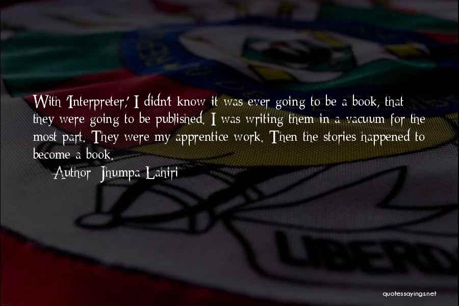 Jhumpa Lahiri Quotes: With 'interpreter,' I Didn't Know It Was Ever Going To Be A Book, That They Were Going To Be Published.