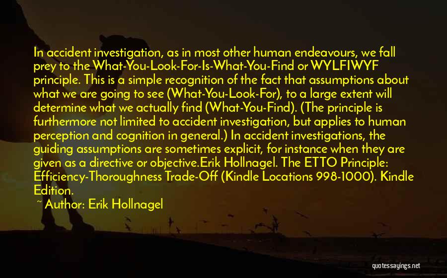 Erik Hollnagel Quotes: In Accident Investigation, As In Most Other Human Endeavours, We Fall Prey To The What-you-look-for-is-what-you-find Or Wylfiwyf Principle. This Is