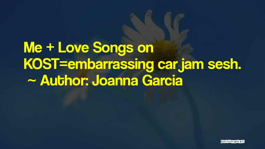 Joanna Garcia Quotes: Me + Love Songs On Kost=embarrassing Car Jam Sesh.