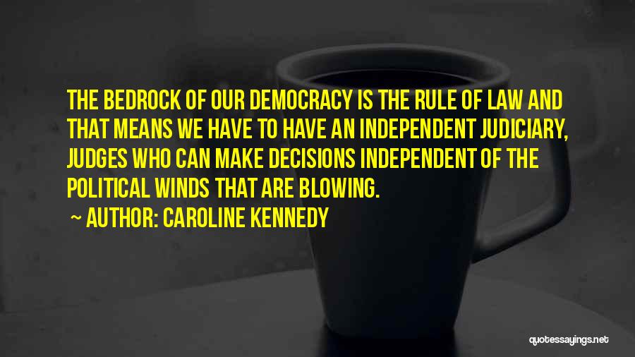 Caroline Kennedy Quotes: The Bedrock Of Our Democracy Is The Rule Of Law And That Means We Have To Have An Independent Judiciary,