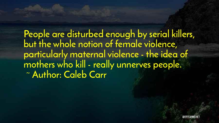 Caleb Carr Quotes: People Are Disturbed Enough By Serial Killers, But The Whole Notion Of Female Violence, Particularly Maternal Violence - The Idea