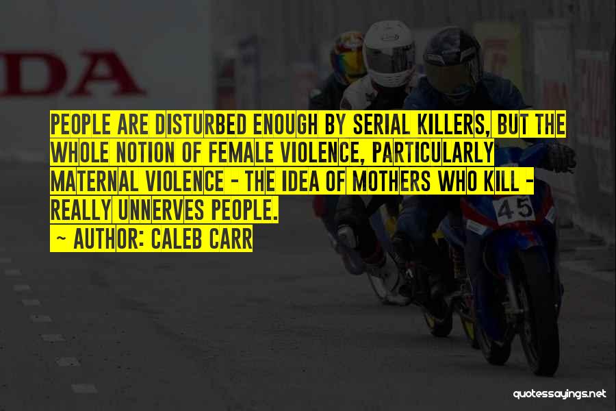 Caleb Carr Quotes: People Are Disturbed Enough By Serial Killers, But The Whole Notion Of Female Violence, Particularly Maternal Violence - The Idea