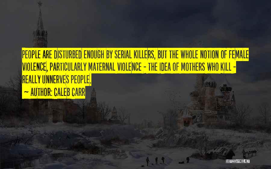 Caleb Carr Quotes: People Are Disturbed Enough By Serial Killers, But The Whole Notion Of Female Violence, Particularly Maternal Violence - The Idea