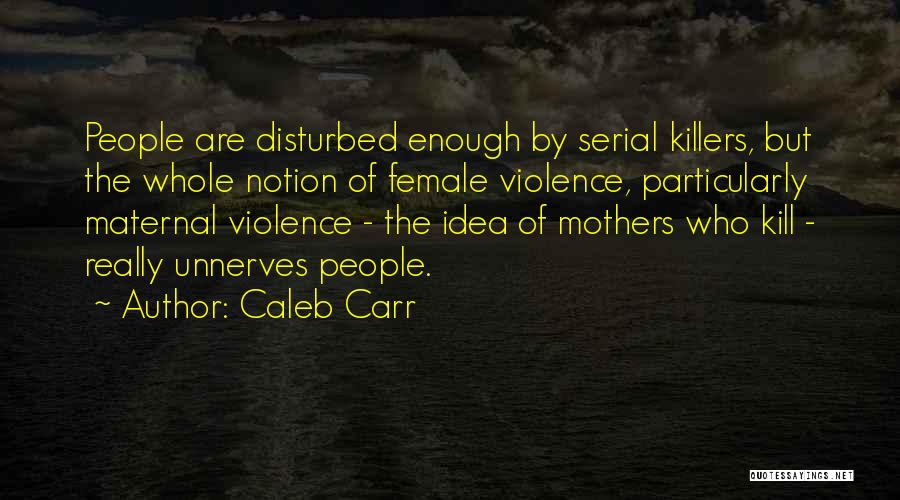 Caleb Carr Quotes: People Are Disturbed Enough By Serial Killers, But The Whole Notion Of Female Violence, Particularly Maternal Violence - The Idea