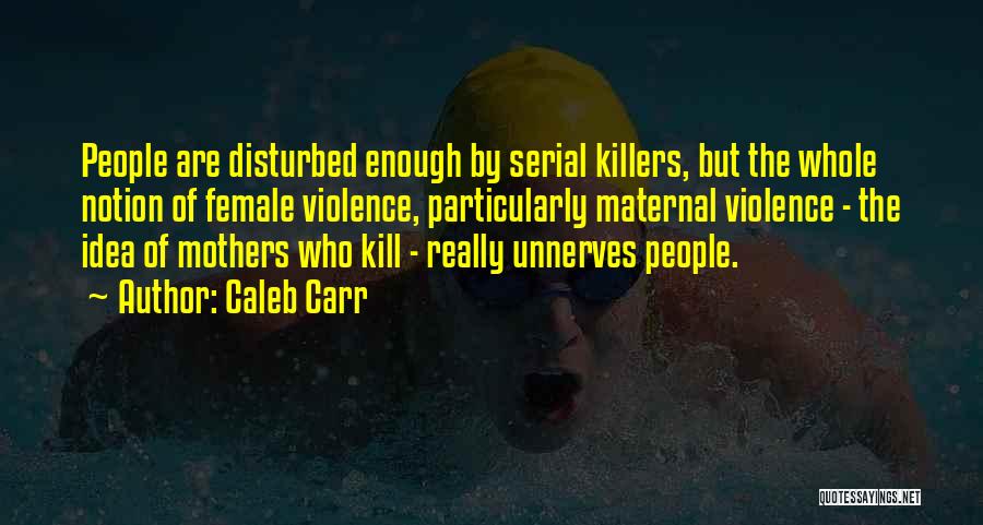 Caleb Carr Quotes: People Are Disturbed Enough By Serial Killers, But The Whole Notion Of Female Violence, Particularly Maternal Violence - The Idea