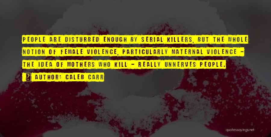Caleb Carr Quotes: People Are Disturbed Enough By Serial Killers, But The Whole Notion Of Female Violence, Particularly Maternal Violence - The Idea