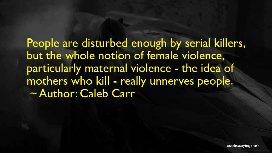 Caleb Carr Quotes: People Are Disturbed Enough By Serial Killers, But The Whole Notion Of Female Violence, Particularly Maternal Violence - The Idea