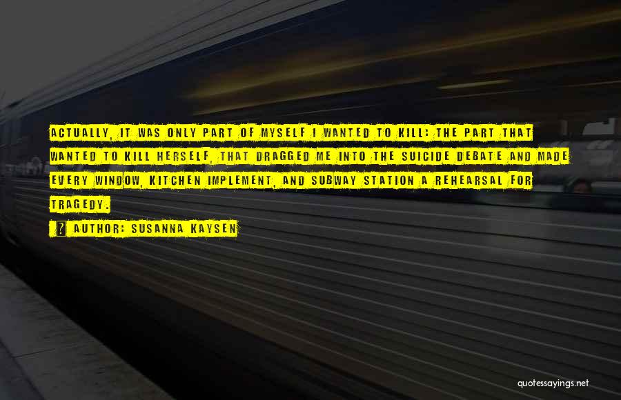 Susanna Kaysen Quotes: Actually, It Was Only Part Of Myself I Wanted To Kill: The Part That Wanted To Kill Herself, That Dragged