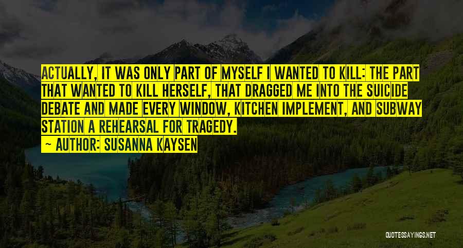 Susanna Kaysen Quotes: Actually, It Was Only Part Of Myself I Wanted To Kill: The Part That Wanted To Kill Herself, That Dragged