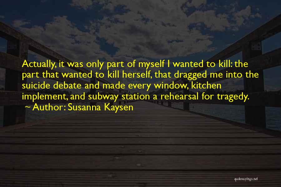 Susanna Kaysen Quotes: Actually, It Was Only Part Of Myself I Wanted To Kill: The Part That Wanted To Kill Herself, That Dragged