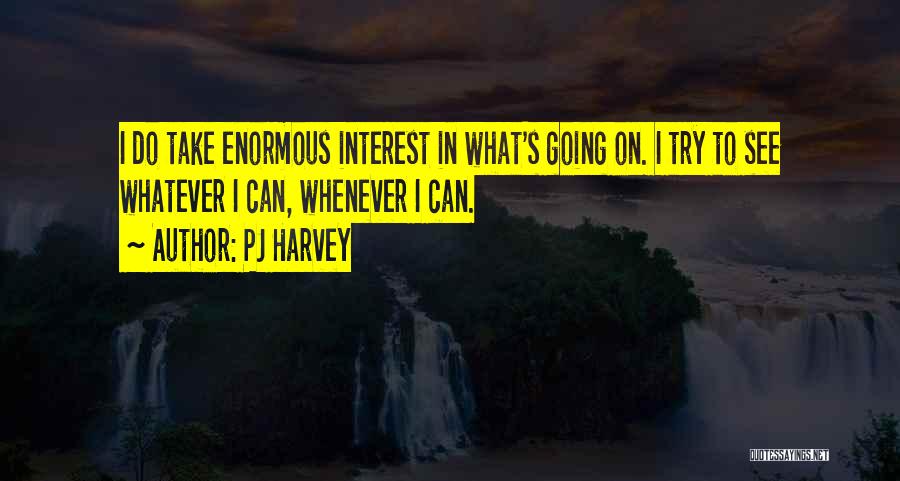 PJ Harvey Quotes: I Do Take Enormous Interest In What's Going On. I Try To See Whatever I Can, Whenever I Can.