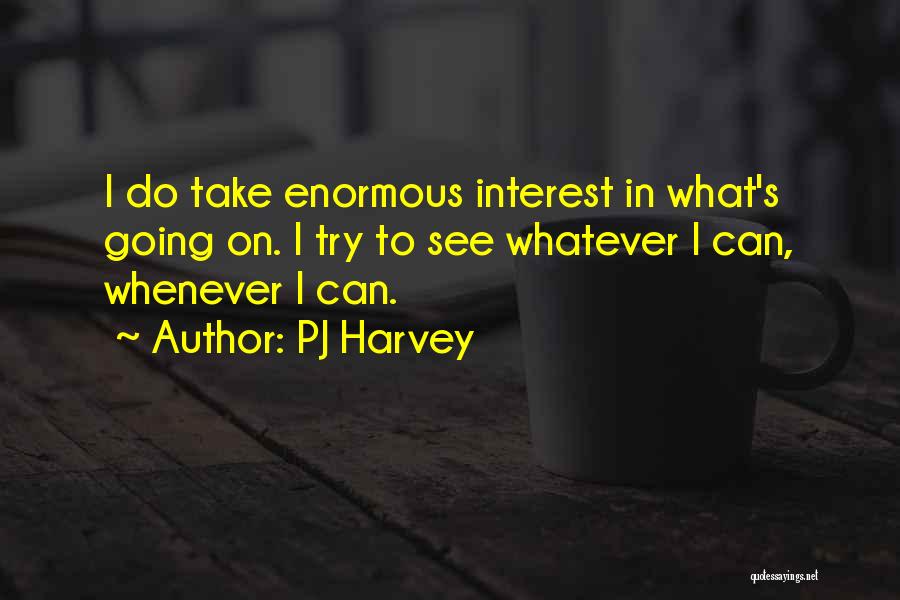PJ Harvey Quotes: I Do Take Enormous Interest In What's Going On. I Try To See Whatever I Can, Whenever I Can.